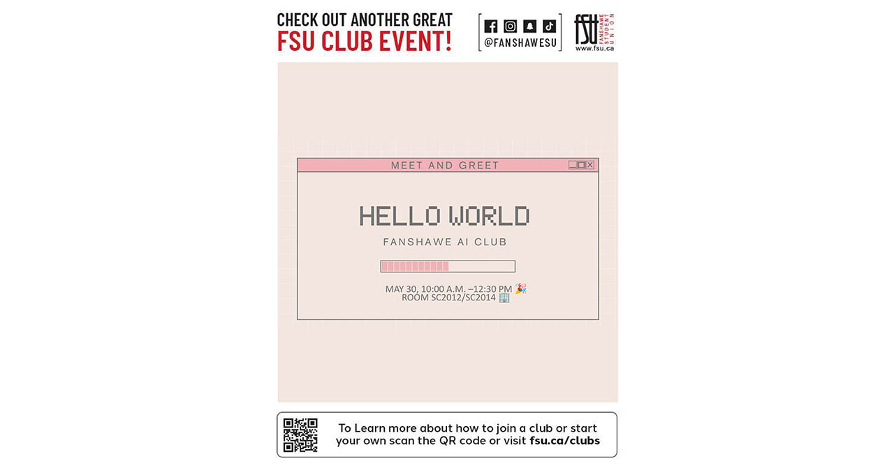 CHECK OUT ANOTHER GREAT FSU CLUB EVENT! MEET AND GREET. HELLO WORLD. FANSHAWE AI CLUB. MAY 30, 10:00 A.M. to 12:30 PM. ROOM SC2012/SC2014. To Learn more about how to join a club or start your own, scan the QR code or visit fsu.ca/clubs