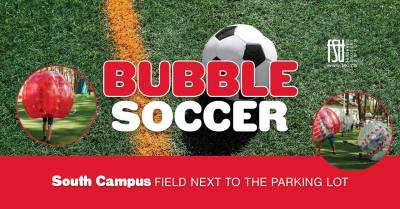 Image of a soccer ball on a field. There are two images of players in bubbles, playing soccer. The FSU logo is shown. Text states: Bubble Soccer. South Campus. Field next to the parking lot.